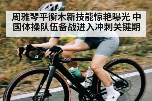 周雅琴平衡木新技能惊艳曝光 中国体操队伍备战进入冲刺关键期